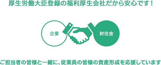 厚生労働大臣登録の福利厚生会社だから安心です！ご担当者の皆様と一緒に、従業員の皆様の資産形成を応援しています